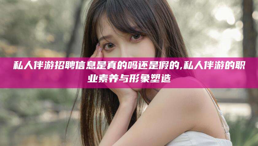 瓦房店私人伴游招聘信息是真的吗还是假的,私人伴游的职业素养与形象塑造