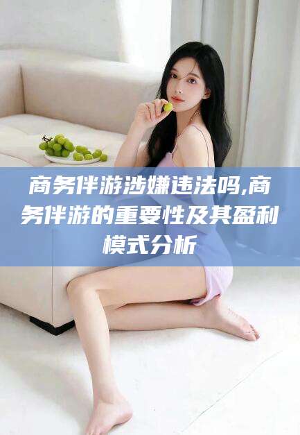 瓦房店商务伴游涉嫌违法吗,商务伴游的重要性及其盈利模式分析