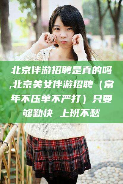 瓦房店北京伴游招聘是真的吗,北京美女伴游招聘（常年不压单不严打）只要够勤快 上班不愁