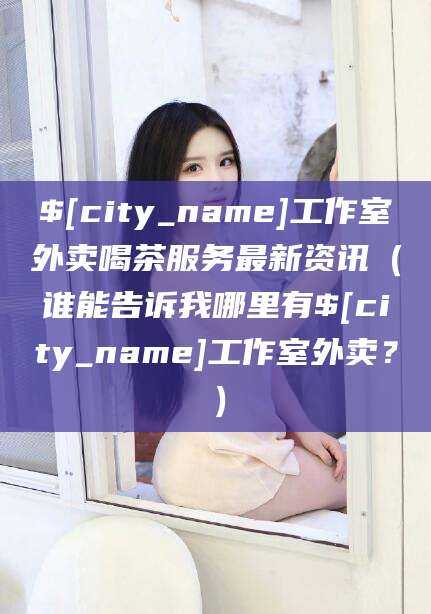 瓦房店工作室外卖喝茶服务最新资讯（谁能告诉我哪里有瓦房店工作室外卖？）