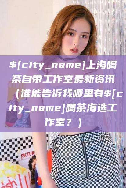 瓦房店上海喝茶自带工作室最新资讯（谁能告诉我哪里有瓦房店喝茶海选工作室？）