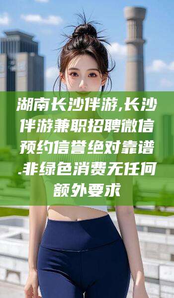 瓦房店湖南长沙伴游,长沙伴游兼职招聘微信预约信誉绝对靠谱.非绿色消费无任何额外要求