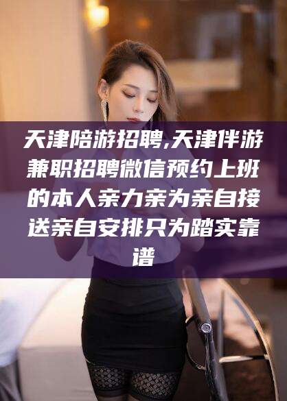 瓦房店天津陪游招聘,天津伴游兼职招聘微信预约上班的本人亲力亲为亲自接送亲自安排只为踏实靠谱
