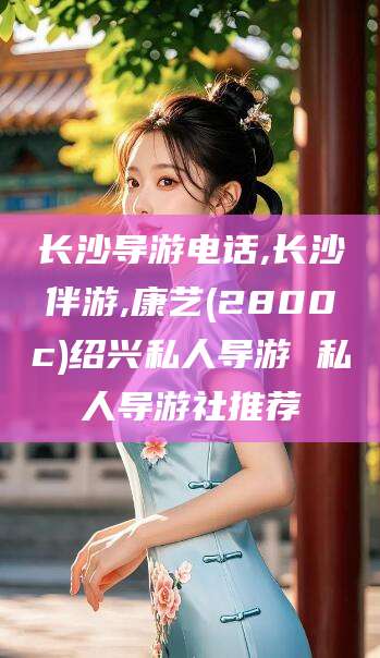 瓦房店长沙导游电话,长沙伴游,康艺(2800c)绍兴私人导游 私人导游社推荐