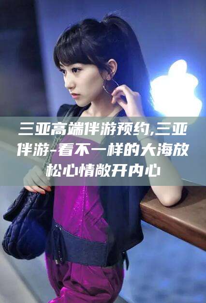 瓦房店三亚高端伴游预约,三亚伴游-看不一样的大海放松心情敞开内心