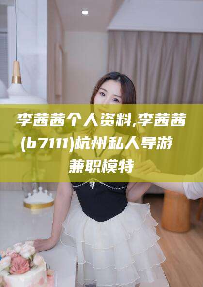 瓦房店李茜茜个人资料,李茜茜(b7111)杭州私人导游 兼职模特