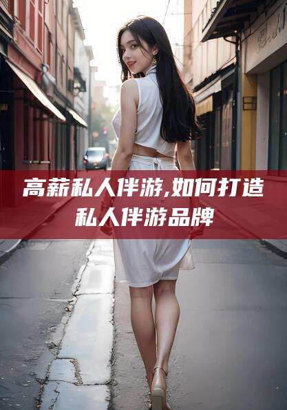 瓦房店高薪私人伴游,如何打造私人伴游品牌