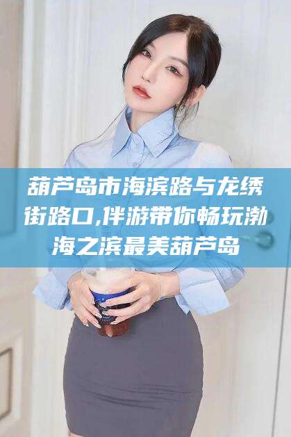 瓦房店葫芦岛市海滨路与龙绣街路口,伴游带你畅玩渤海之滨最美葫芦岛