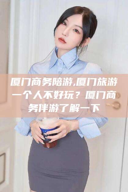瓦房店厦门商务陪游,厦门旅游一个人不好玩？厦门商务伴游了解一下