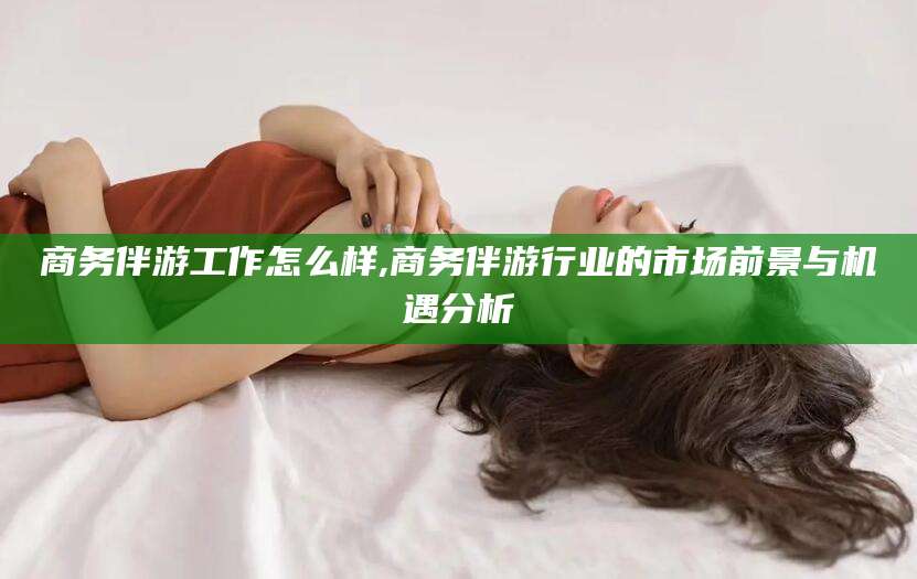 瓦房店商务伴游工作怎么样,商务伴游行业的市场前景与机遇分析