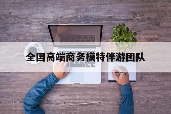瓦房店全国高端商务模特伴游团队排名最新资讯（谁能告诉我哪里有瓦房店全国高端商务模特伴游团队？）